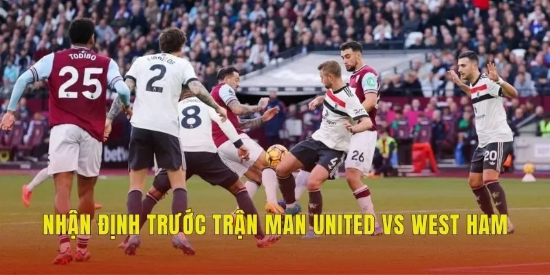 Nhận định trước trận Man United vs West Ham