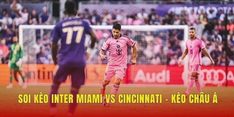 Soi kèo Inter Miami vs Cincinnati - Kèo châu Á